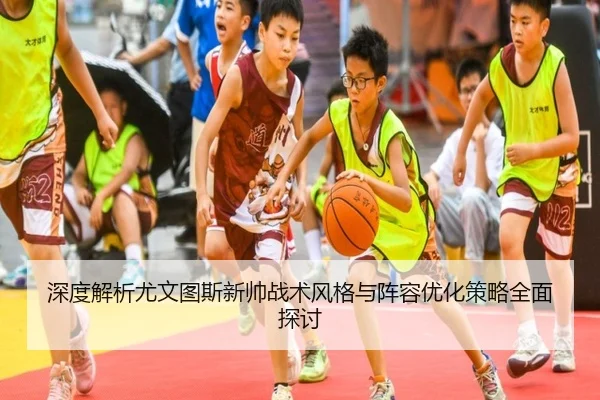 深度解析尤文图斯新帅战术风格与阵容优化策略全面探讨